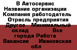 В Автосервис › Название организации ­ Компания-работодатель › Отрасль предприятия ­ Другое › Минимальный оклад ­ 40 000 - Все города Работа » Вакансии   . Ивановская обл.